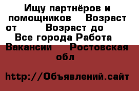 Ищу партнёров и помощников  › Возраст от ­ 16 › Возраст до ­ 35 - Все города Работа » Вакансии   . Ростовская обл.